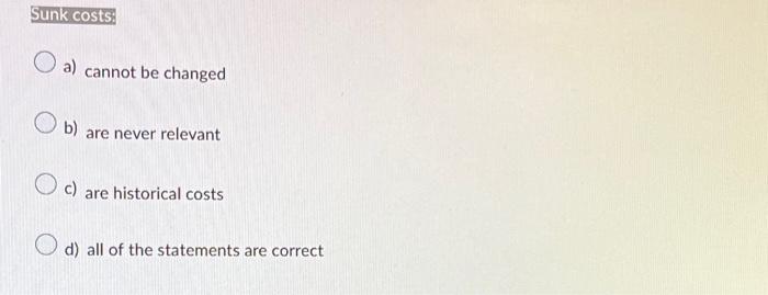 Sunk costs: a) cannot be changed b) are never relevant c)