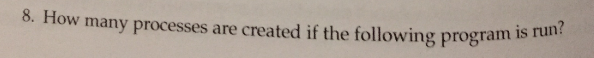 8. How many processes are created if the following program is