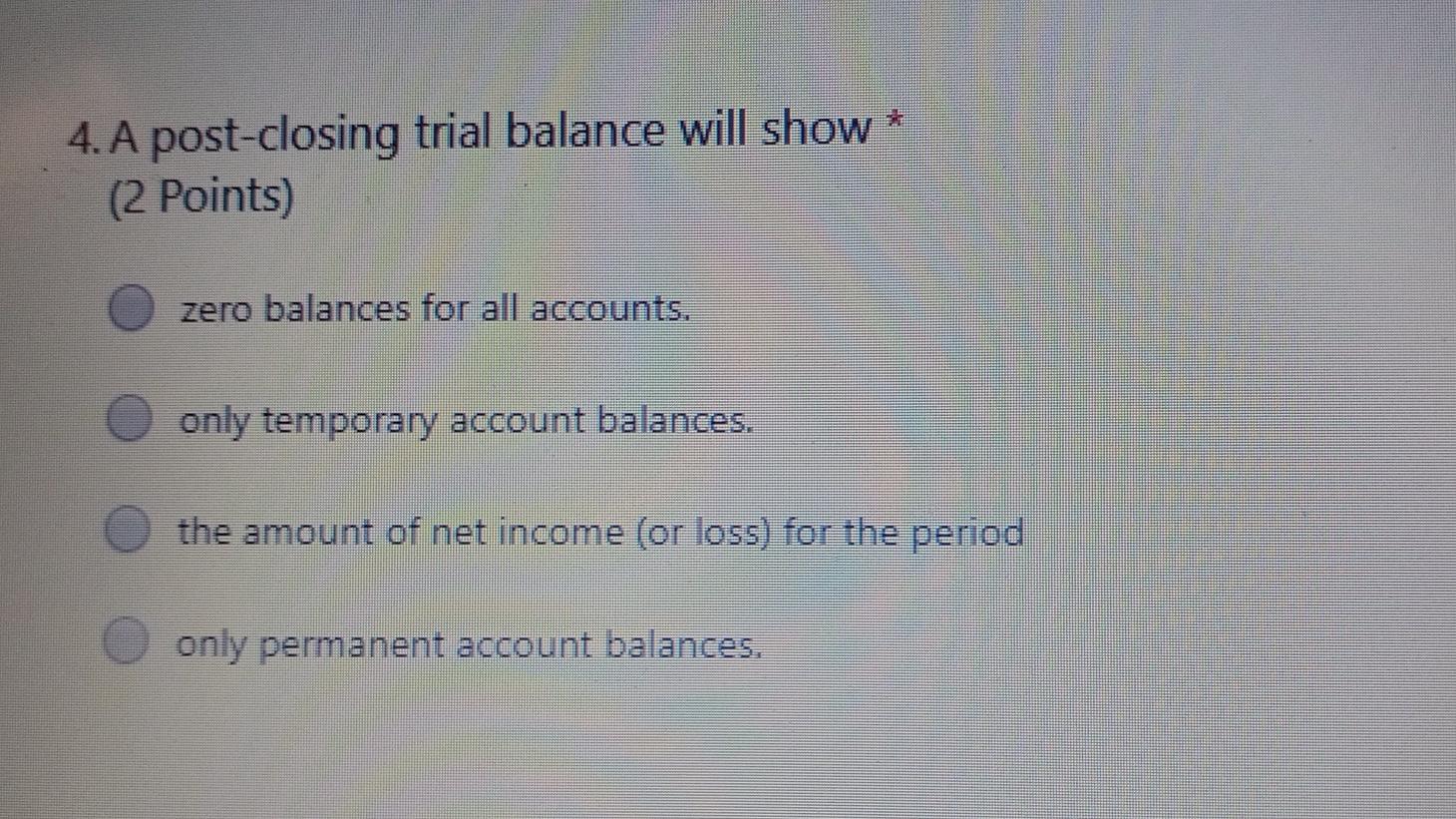4. A post-closing trial balance will show * (2 Points) zero