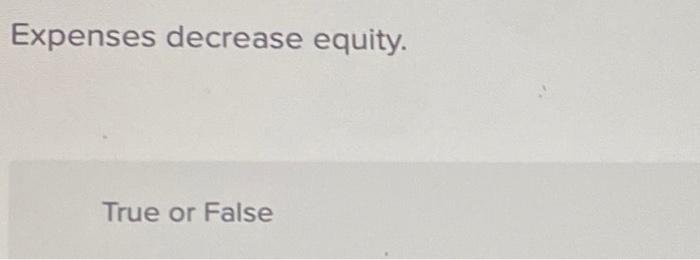  Expenses decrease equity. True or False Expenses decrease equity. True or