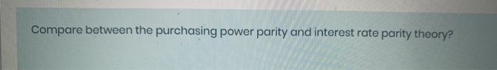  Compare between the purchasing power parity and interest rate parity theory