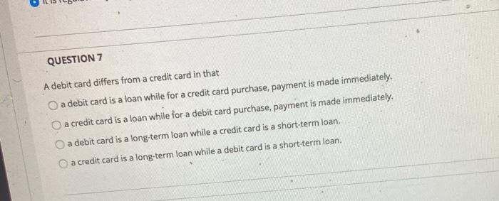  QUESTION 7 A debit card differs from a credit card in