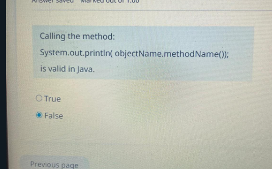 Calling the method: System.out.println( objectName.methodName()); is valid in Java. True False