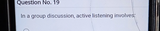  Question No.19 In a group discussion, active listening involves: 