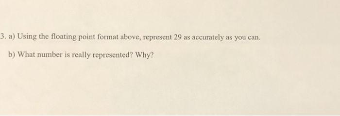  3. a) Using the floating point format above, represent 29 as