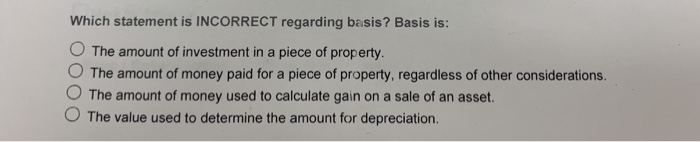  Which statement is INCORRECT regarding basis? Basis is: O The amount