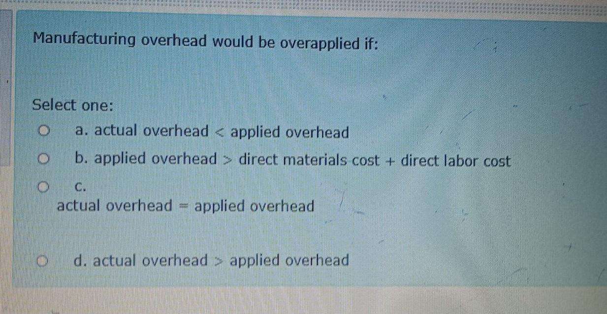  Manufacturing overhead would be overapplied if: Select one: a. actual overhead