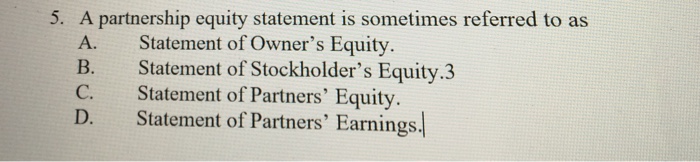  A partnership equity statement is sometimes referred to as A. Statement
