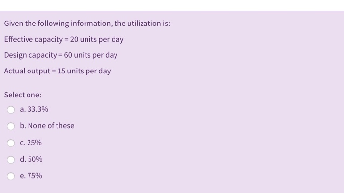  Given the following information, the utilization is: Effective capacity = 20