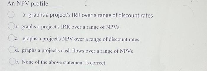  An NPV profile a. graphs a project's IRR over a range