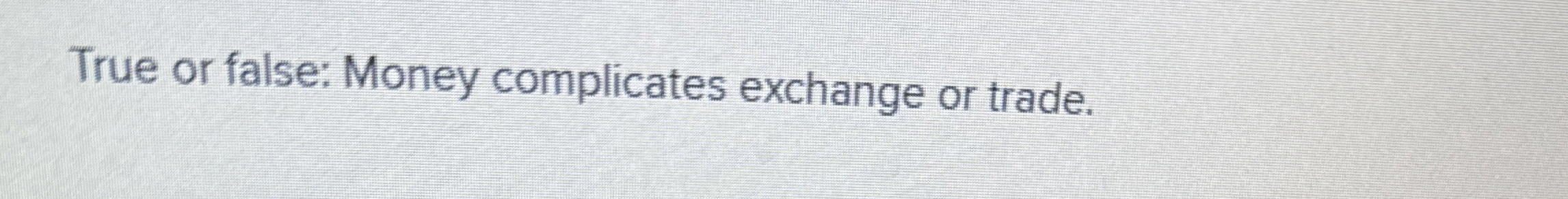  True or false: Money complicates exchange or trade. 