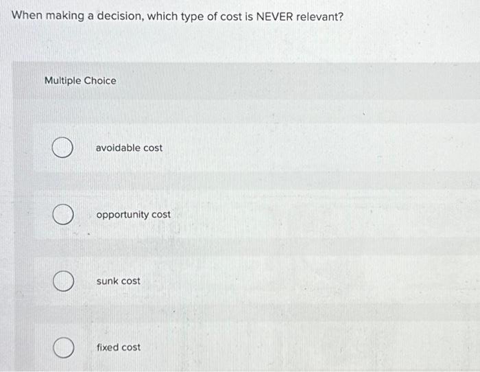  When making a decision, which type of cost is NEVER relevant?