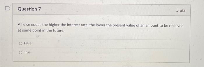  Question 7 All else equal, the higher the interest rate, the