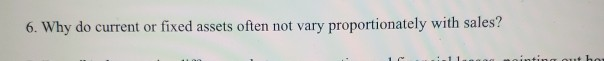 6. Why do current or fixed assets often not vary proportionately