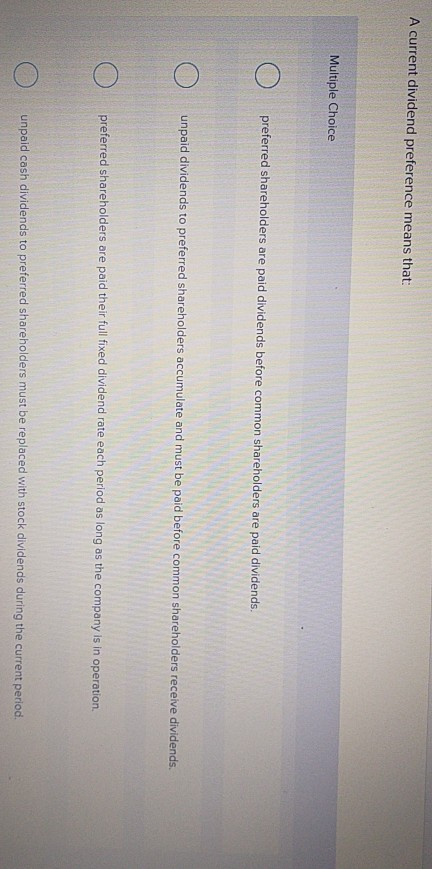  A current dividend preference means that: Multiple Choice preferred shareholders are