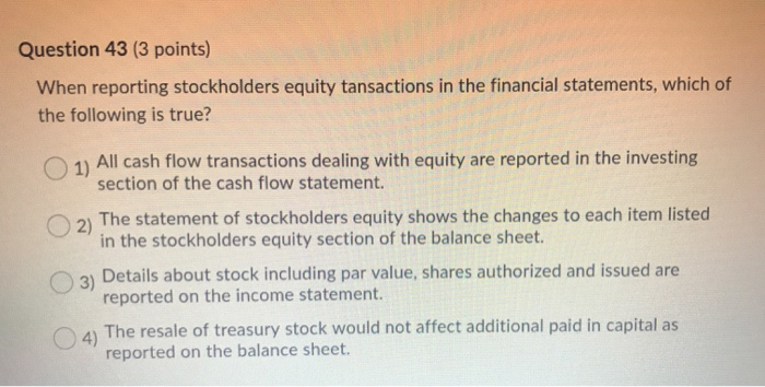  Question 43 (3 points) When reporting stockholders equity tansactions in the
