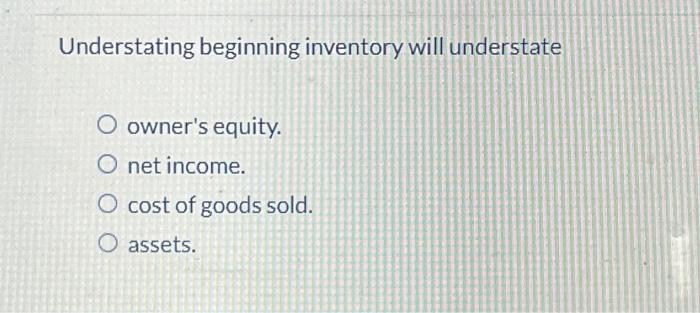  Understating beginning inventory will understate O owner's equity. O net income.