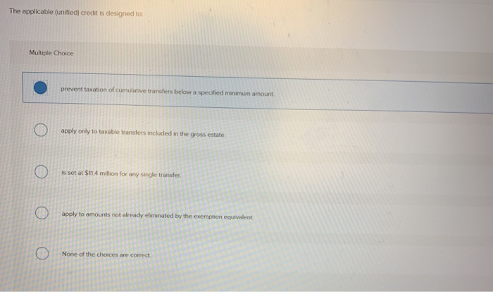  The applicable (unified) credit is designed to Multiple Choice prevent taxation