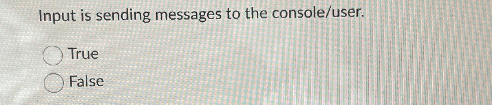  Input is sending messages to the console/user. True False 