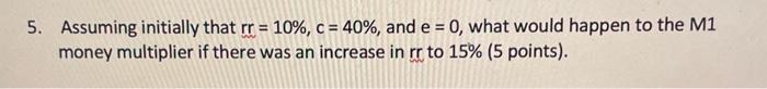  5. Assuming initially that rr=10%,c=40%, and e=0, what would happen to