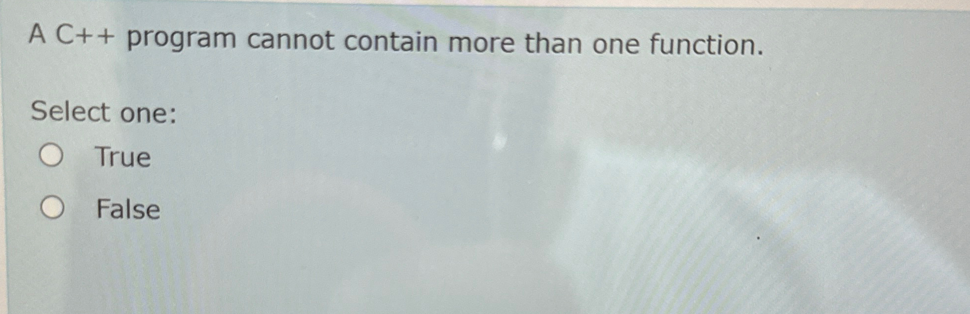  A C++ program cannot contain more than one function. Select one: