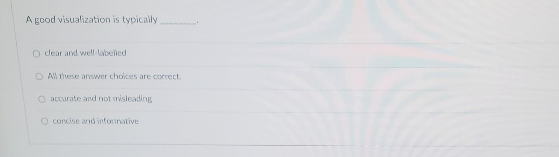 A good visualization is typically clear and well-labelled All these answer