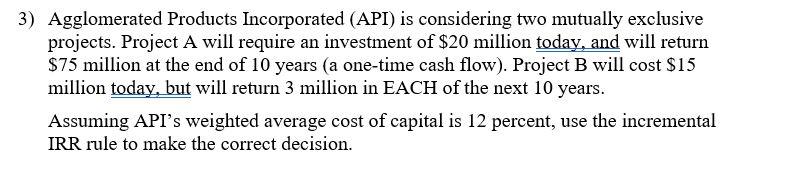 3) Agglomerated Products Incorporated (API) is considering two mutually exclusive projects.