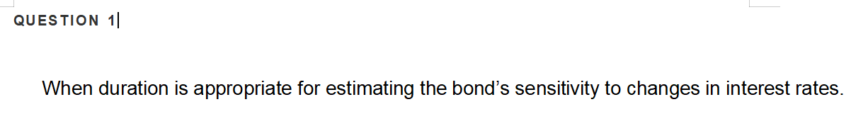 QUESTION 11 When duration is appropriate for estimating the bond's sensitivity