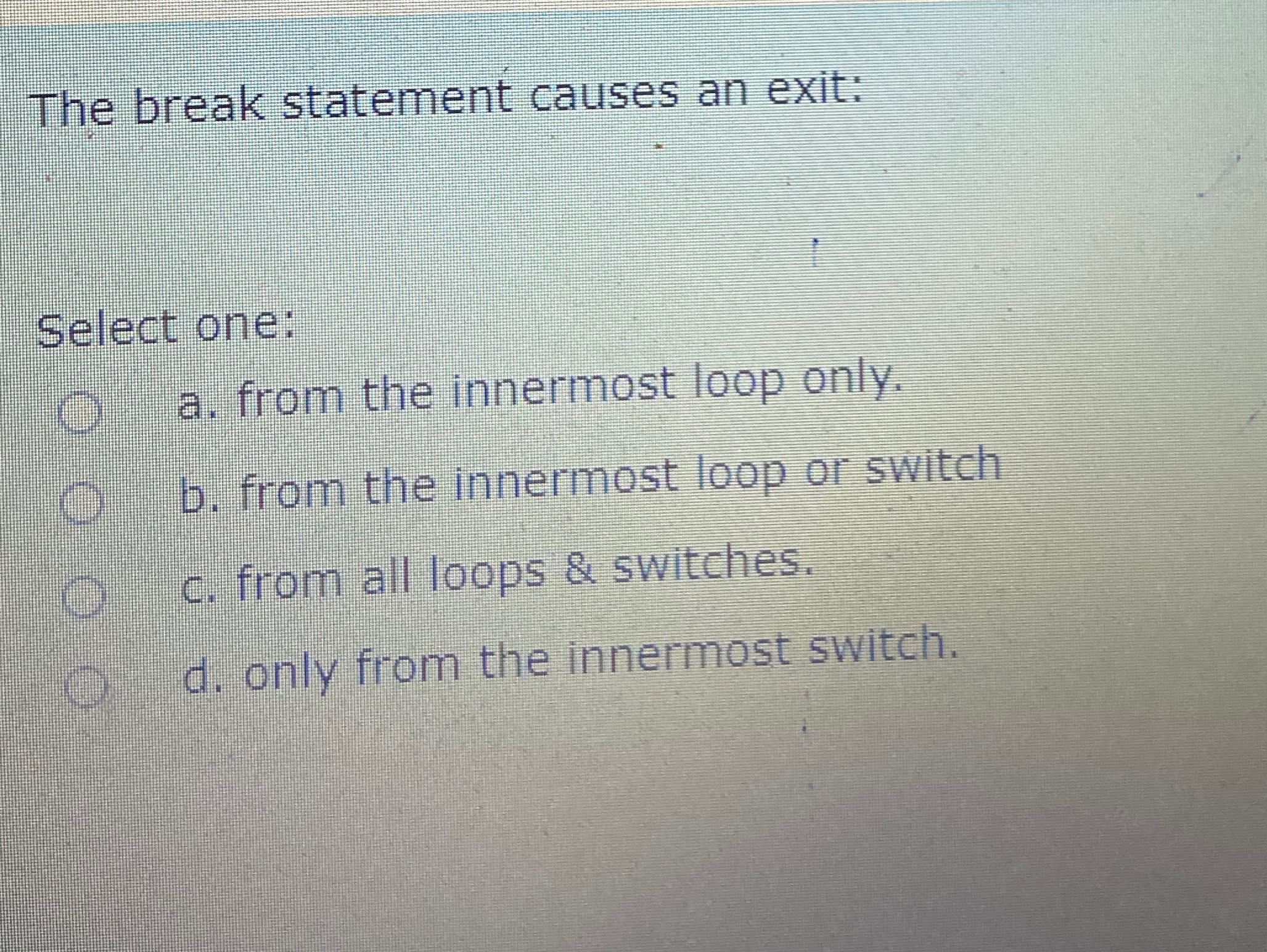  The break statement causes an exit: Select one: a. from the