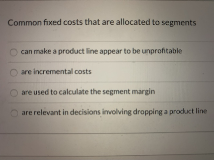  Common fixed costs that are allocated to segments can make a