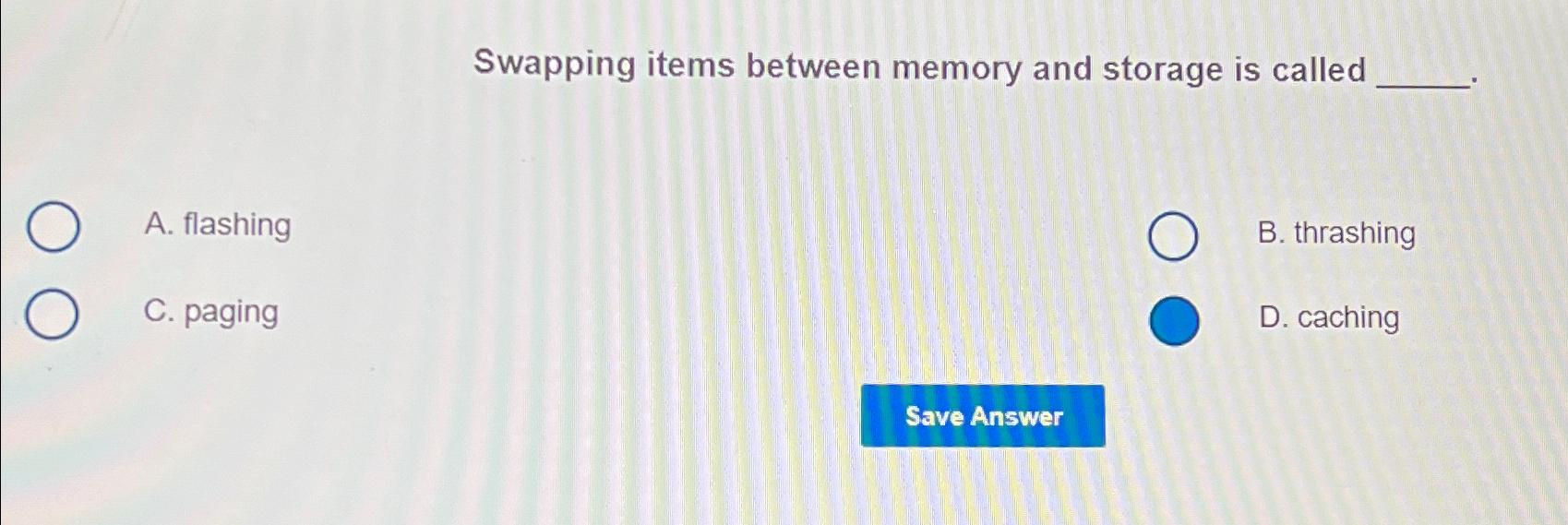  Swapping items between memory and storage is called A. flashing B.