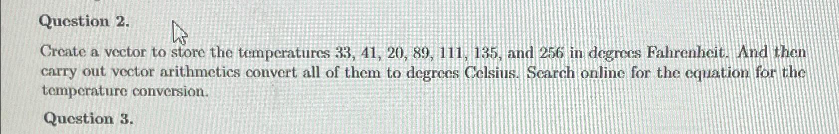  Question 2. Create a vector to store the temperatures 33,41,20,89,111,135, and