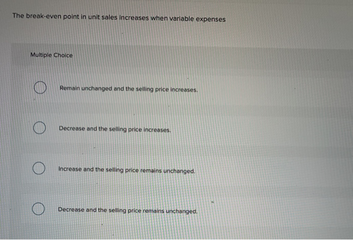  The break-even point in unit sales increases when variable expenses Multiple