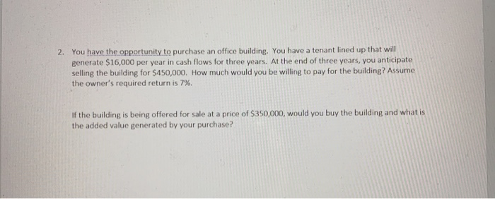 2. You have the opportunity to purchase an office building. You have a tenant lined up that willgenerate $16,000 per year in