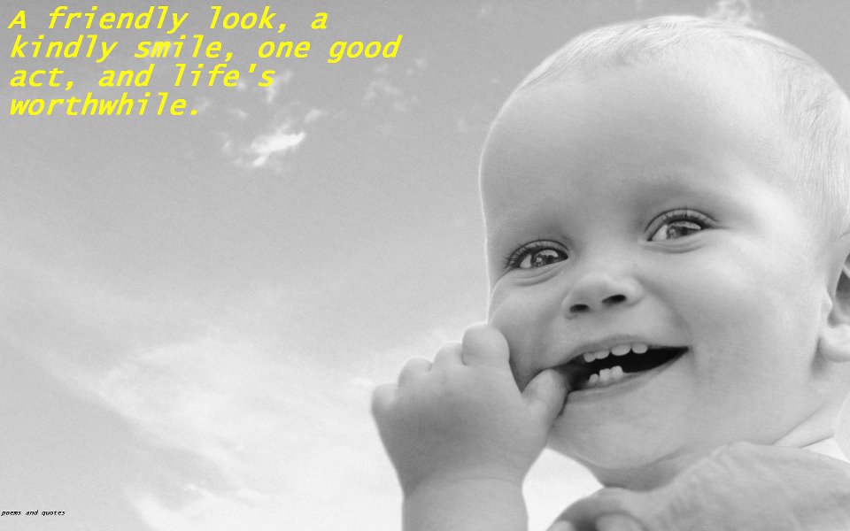 A friendly look,a kindly smile, one good act, and life's worthwhile