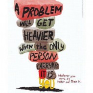 A problem will get heavier when the only person carrying it is you