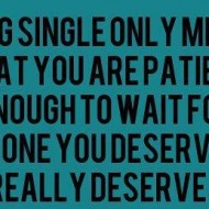 Being single only means that you are patient enough to wait for someone you'd deserve