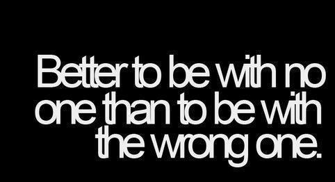 Better to be with no one than to be with the wrong one