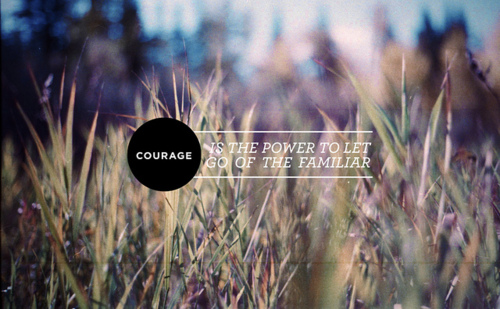Courage is the power to let go of the familiar