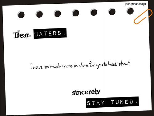 Dear Haters, I have so much more in store for you to hate about