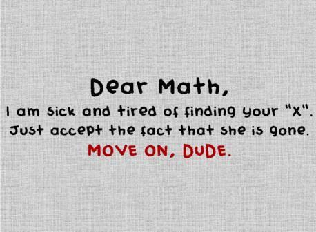 Dear Math, I am sick and tired of finding your X. Just accept the fact that she is gone