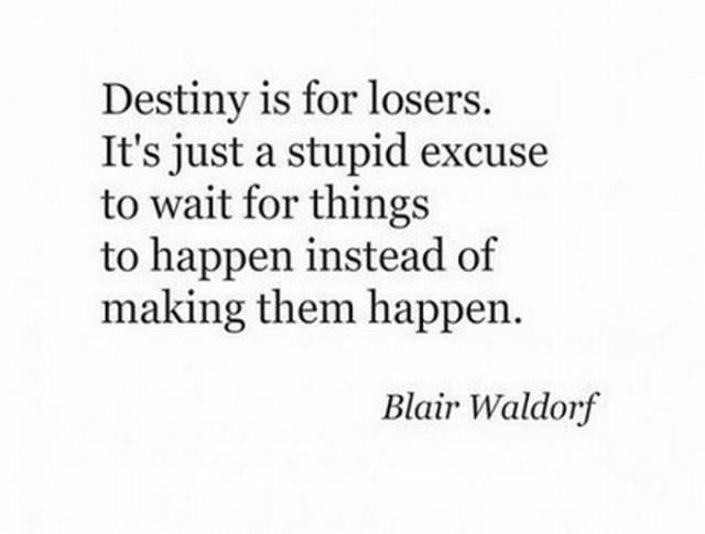 Destiny is for losers. It's just a stupid excuse to wait for things to happen