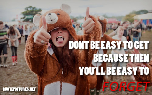 Don't be easy to get, because then you will be easy to forget