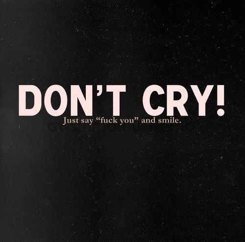 Dont cry, just say F you and smile