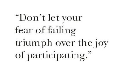 Don't let your fear of failing triump over the joy of participating