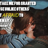 Don't take me for granted because unlike others i'm not afraid to walk away