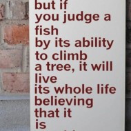 Everybody is a genius. But if you judge a fish by it's ability to climb a tree Everybody is a genius. But if you judge a fish by it's ability to climb a tree