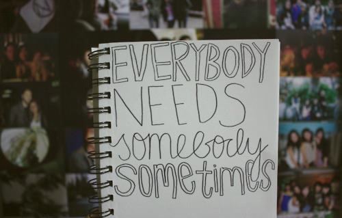 Everybodyneeds somebody sometimes