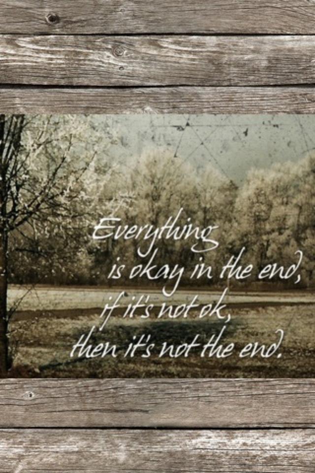Everything is okay in the end. If it is not ok, then it's not then end