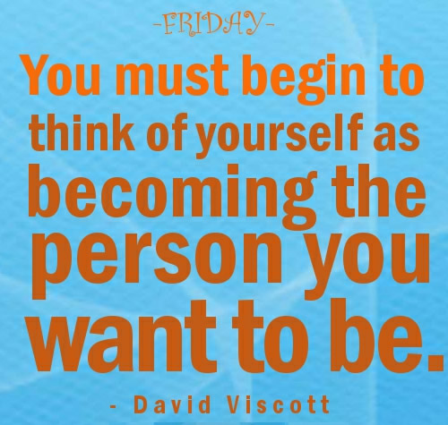 Friday Quotes - David Viscott - You must begin to think of yourself as becoming the person you want to be